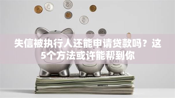 失信被执行人还能申请贷款吗？这5个方法或许能帮到你