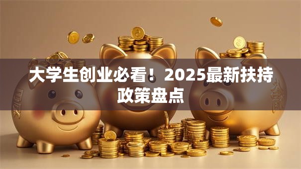 大学生创业必看！2025最新扶持政策盘点