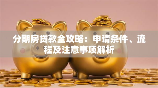 分期房贷款全攻略：申请条件、流程及注意事项解析