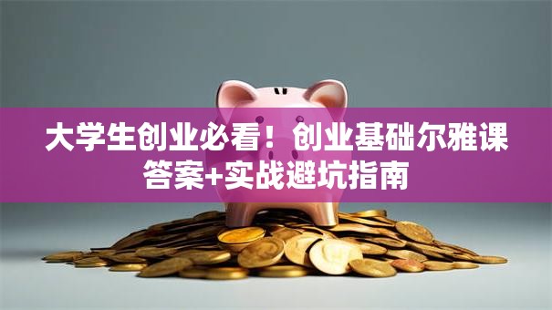 大学生创业必看！创业基础尔雅课答案+实战避坑指南