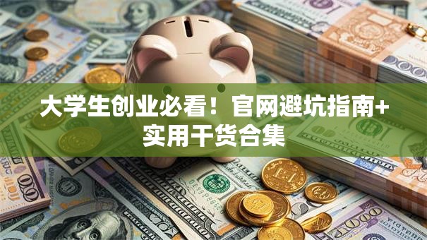 大学生创业必看！官网避坑指南+实用干货合集
