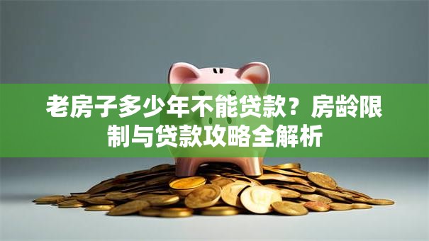 老房子多少年不能贷款？房龄限制与贷款攻略全解析