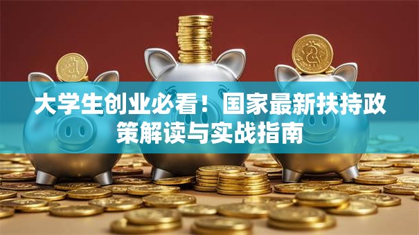大学生创业必看！国家最新扶持政策解读与实战指南