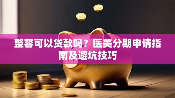 整容可以贷款吗？医美分期申请指南及避坑技巧