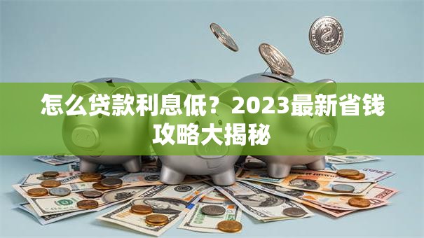 怎么贷款利息低？2023最新省钱攻略大揭秘