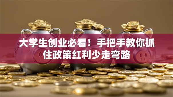 大学生创业必看！手把手教你抓住政策红利少走弯路