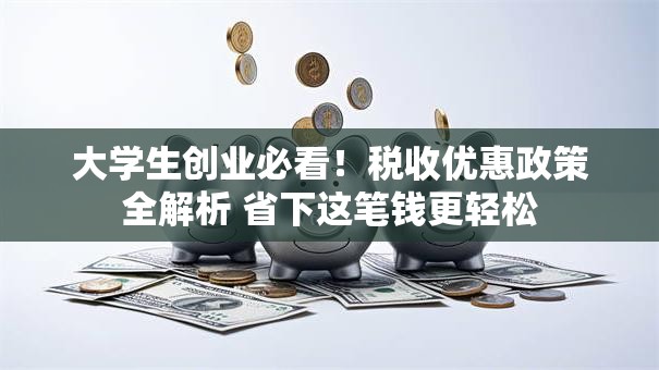 大学生创业必看！税收优惠政策全解析 省下这笔钱更轻松