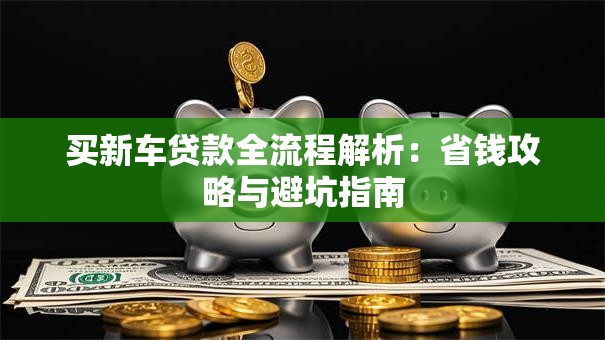 买新车贷款全流程解析：省钱攻略与避坑指南
