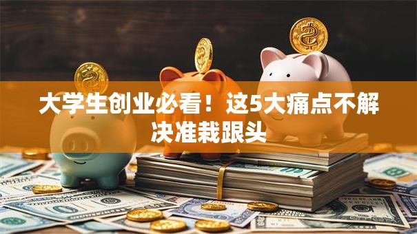 大学生创业必看！这5大痛点不解决准栽跟头