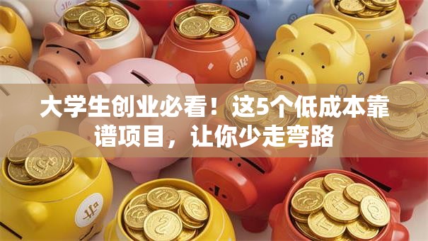 大学生创业必看！这5个低成本靠谱项目，让你少走弯路