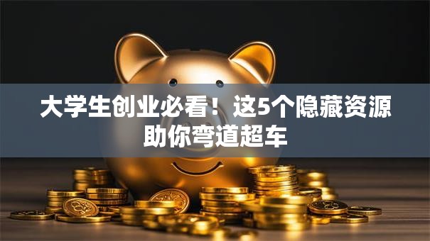 大学生创业必看！这5个隐藏资源助你弯道超车