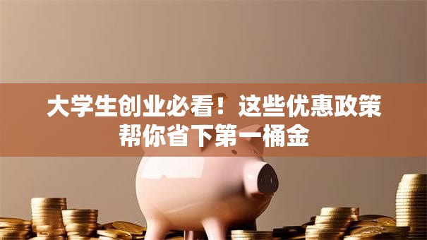 大学生创业必看！这些优惠政策帮你省下第一桶金