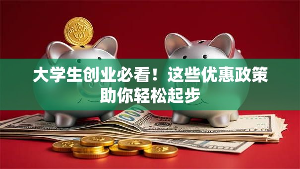 大学生创业必看！这些优惠政策助你轻松起步
