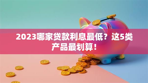 2023哪家贷款利息最低？这5类产品最划算！