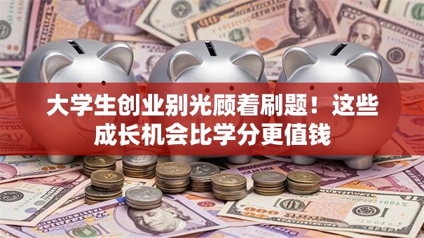 大学生创业别光顾着刷题！这些成长机会比学分更值钱