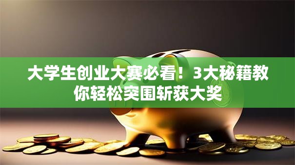 大学生创业大赛必看！3大秘籍教你轻松突围斩获大奖