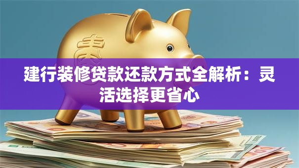 建行装修贷款还款方式全解析：灵活选择更省心