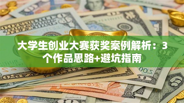 大学生创业大赛获奖案例解析：3个作品思路+避坑指南