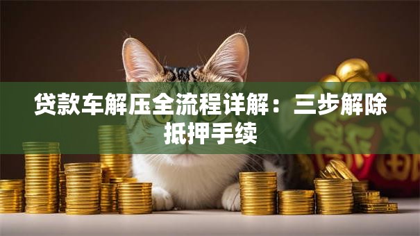 贷款车解压全流程详解：三步解除抵押手续