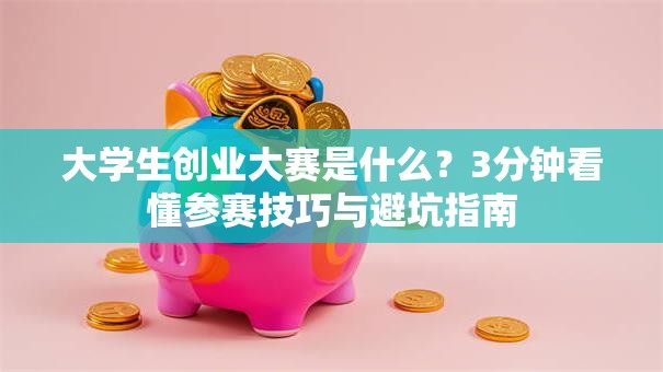 大学生创业大赛是什么？3分钟看懂参赛技巧与避坑指南