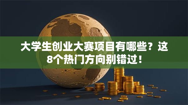 大学生创业大赛项目有哪些？这8个热门方向别错过！