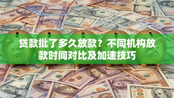贷款批了多久放款?不同机构放款时间对比及加速技巧 贷款批了多久放款?不同机构放款时间对比及加速技巧