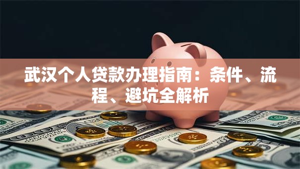 武汉个人贷款办理指南：条件、流程、避坑全解析