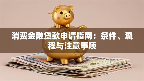 消费金融贷款申请指南:条件、流程与注意事项 消费金融贷款申请指南:条件、流程与注意事项
