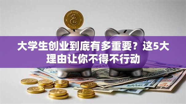 大学生创业到底有多重要？这5大理由让你不得不行动