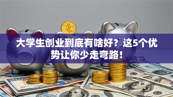 大学生创业到底有啥好？这5个优势让你少走弯路！
