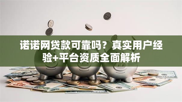 诺诺网贷款可靠吗？真实用户经验+平台资质全面解析