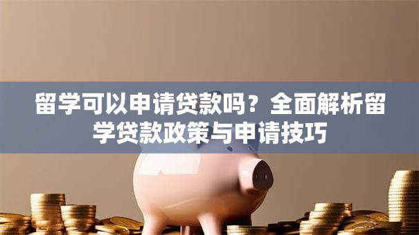 留学可以申请贷款吗？全面解析留学贷款政策与申请技巧