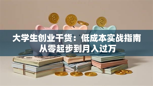大学生创业干货：低成本实战指南 从零起步到月入过万