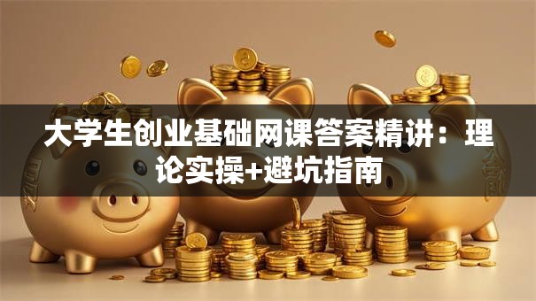 大学生创业基础网课答案精讲：理论实操+避坑指南