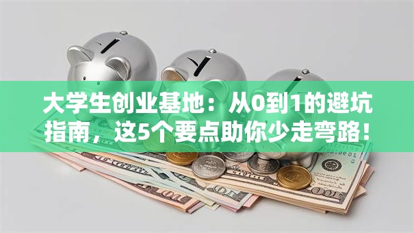 大学生创业基地：从0到1的避坑指南，这5个要点助你少走弯路！