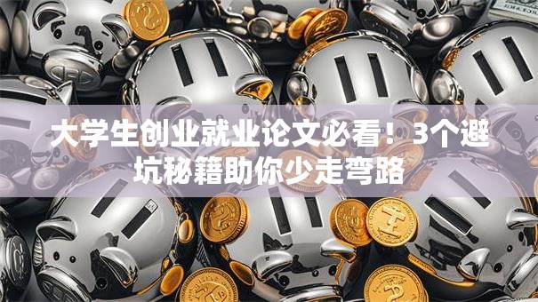 大学生创业就业论文必看!3个避坑秘籍助你少走弯路 大学生创业就业论文必看!3个避坑秘籍助你少走弯路
