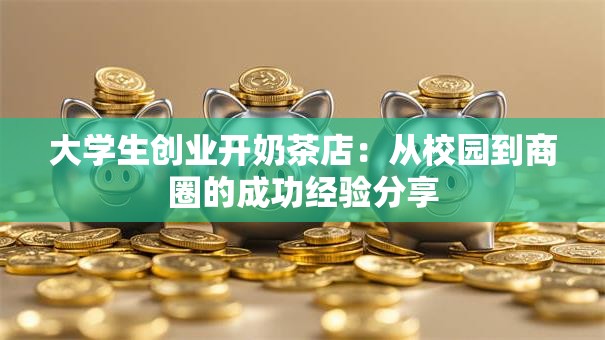 大学生创业开奶茶店:从校园到商圈的成功经验分享 大学生创业开奶茶店:从校园到商圈的成功经验分享
