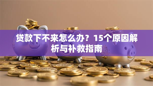 贷款下不来怎么办？15个原因解析与补救指南