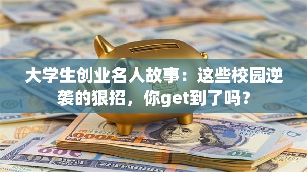 大学生创业名人故事：这些校园逆袭的狠招，你get到了吗？