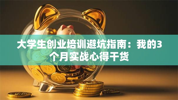 大学生创业培训避坑指南：我的3个月实战心得干货
