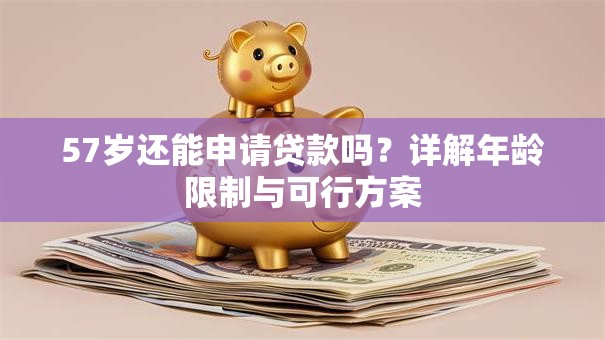 57岁还能申请贷款吗？详解年龄限制与可行方案