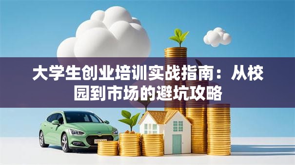 大学生创业培训实战指南：从校园到市场的避坑攻略