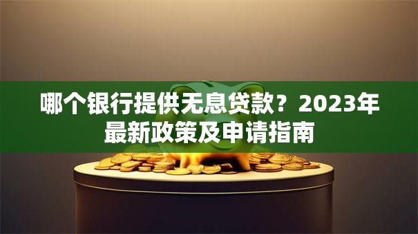 哪个银行提供无息贷款？2023年最新政策及申请指南
