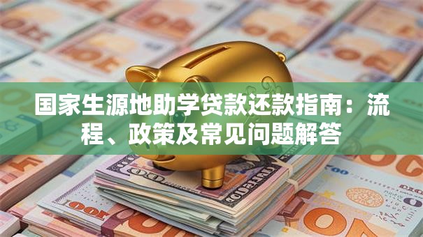 国家生源地助学贷款还款指南：流程、政策及常见问题解答