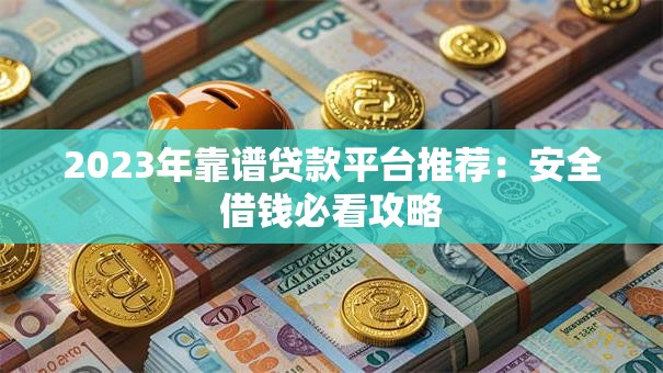 2023年靠谱贷款平台推荐：安全借钱必看攻略