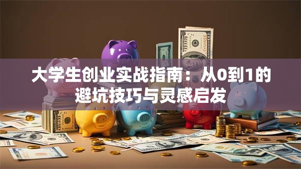大学生创业实战指南：从0到1的避坑技巧与灵感启发