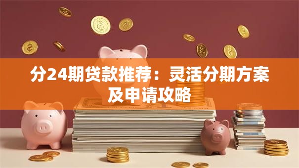 分24期贷款推荐：灵活分期方案及申请攻略