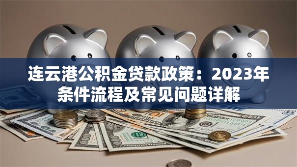 连云港公积金贷款政策：2023年条件流程及常见问题详解