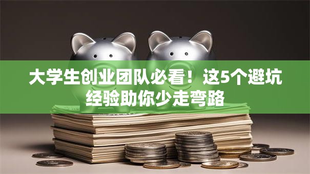 大学生创业团队必看！这5个避坑经验助你少走弯路