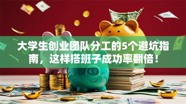大学生创业团队分工的5个避坑指南，这样搭班子成功率翻倍！